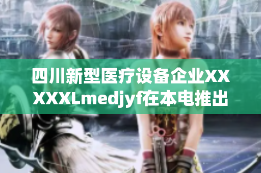 四川新型醫(yī)療設(shè)備企業(yè)XXXXXLmedjyf在本電推出創(chuàng)新產(chǎn)品