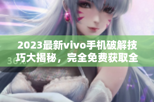 2023最新vivo手機(jī)破解技巧大揭秘，完全免費(fèi)獲取全面破解指南