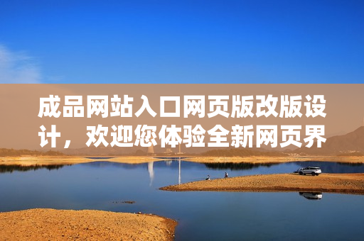 成品網(wǎng)站入口網(wǎng)頁版改版設(shè)計(jì)，歡迎您體驗(yàn)全新網(wǎng)頁界面！