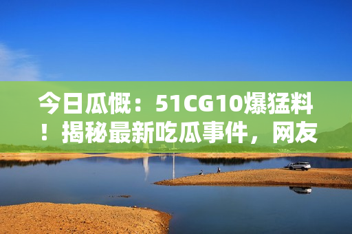 今日瓜慨：51CG10爆猛料！揭秘最新吃瓜事件，網(wǎng)友熱議！