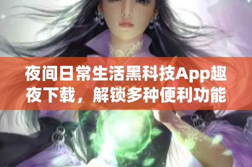 夜間日常生活黑科技App趣夜下載，解鎖多種便利功能