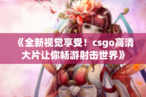 《全新視覺(jué)享受！csgo高清大片讓你暢游射擊世界》