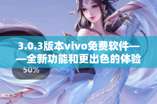 3.0.3版本vivo免費(fèi)軟件——全新功能和更出色的體驗(yàn)