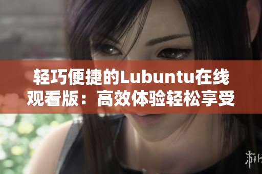 輕巧便捷的Lubuntu在線觀看版：高效體驗(yàn)輕松享受