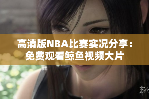 高清版NBA比賽實(shí)況分享：免費(fèi)觀看鯨魚視頻大片