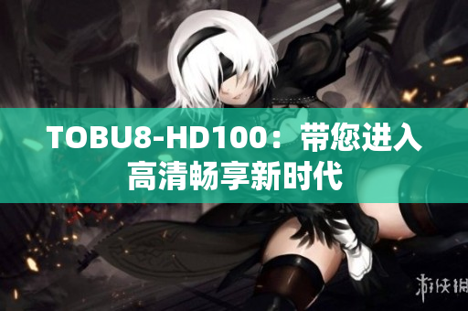 TOBU8-HD100：帶您進入高清暢享新時代