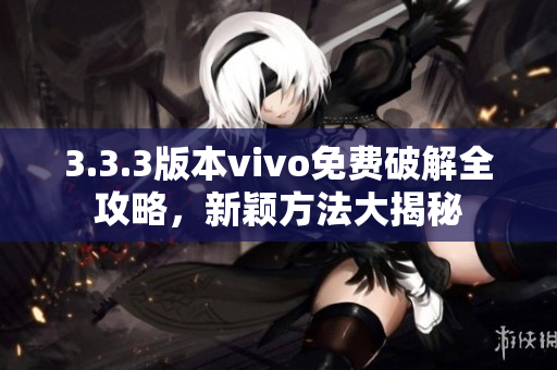 3.3.3版本vivo免費(fèi)破解全攻略，新穎方法大揭秘