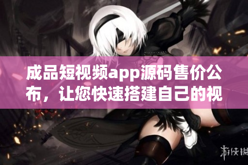 成品短視頻app源碼售價(jià)公布，讓您快速搭建自己的視頻平臺(tái)!