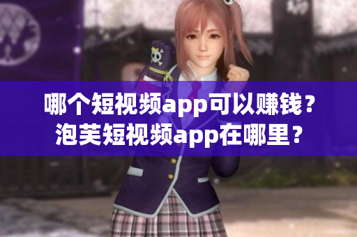 哪個(gè)短視頻app可以賺錢？泡芙短視頻app在哪里？