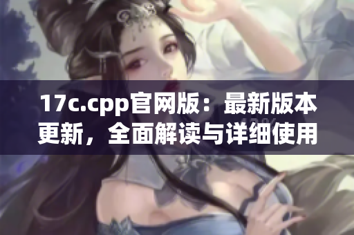 17c.cpp官網(wǎng)版：最新版本更新，全面解讀與詳細使用教程