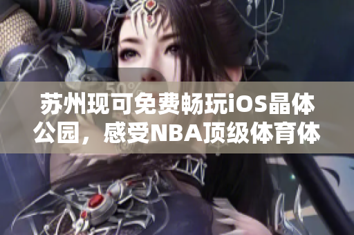 蘇州現(xiàn)可免費暢玩iOS晶體公園，感受NBA頂級體育體驗