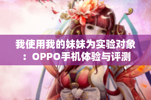 我使用我的妹妹為實驗對象：OPPO手機體驗與評測