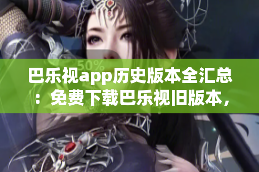 巴樂視app歷史版本全匯總：免費下載巴樂視舊版本，滿足您的需求