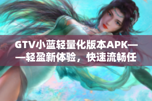 GTV小藍(lán)輕量化版本APK——輕盈新體驗(yàn)，快速流暢任意切換