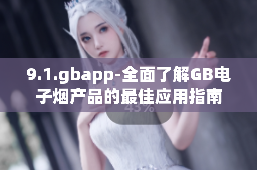 9.1.gbapp-全面了解GB電子煙產(chǎn)品的最佳應(yīng)用指南