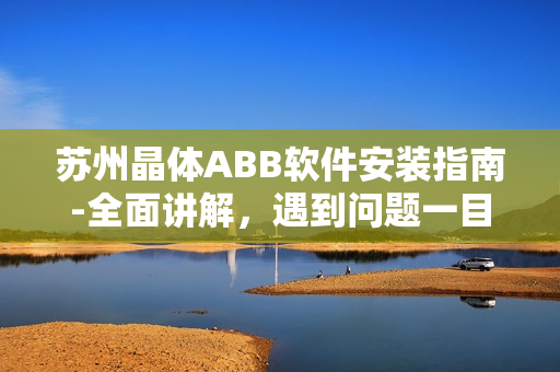 蘇州晶體ABB軟件安裝指南-全面講解，遇到問題一目了然