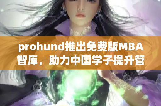 prohund推出免費(fèi)版MBA智庫，助力中國(guó)學(xué)子提升管理技能