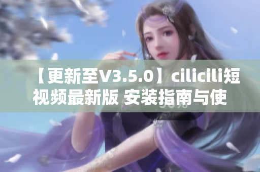 【更新至V3.5.0】cilicili短視頻最新版 安裝指南與使用技巧