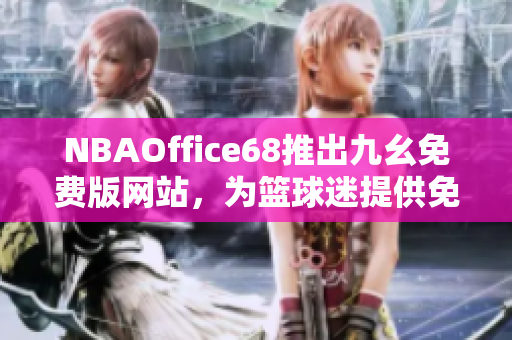 NBAOffice68推出九幺免費版網(wǎng)站，為籃球迷提供免費專業(yè)服務(wù)