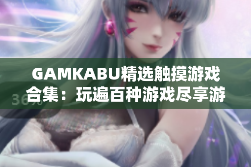 GAMKABU精選觸摸游戲合集：玩遍百種游戲盡享游戲樂趣