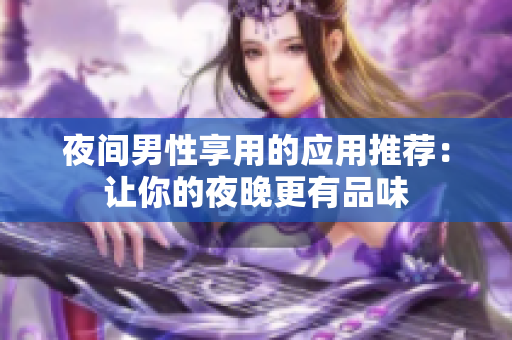 夜間男性享用的應(yīng)用推薦：讓你的夜晚更有品味