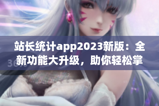 站長(zhǎng)統(tǒng)計(jì)app2023新版：全新功能大升級(jí)，助你輕松掌握網(wǎng)站數(shù)據(jù)