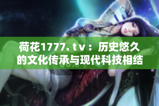 荷花1777. tⅴ：歷史悠久的文化傳承與現(xiàn)代科技相結(jié)合