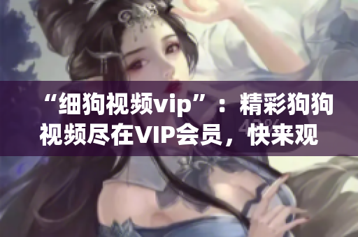 “細狗視頻vip”：精彩狗狗視頻盡在VIP會員，快來觀賞吧