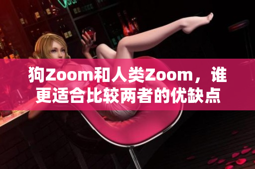 狗Zoom和人類Zoom，誰(shuí)更適合比較兩者的優(yōu)缺點(diǎn)