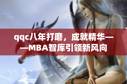 qqc八年打磨，成就精華——MBA智庫(kù)引領(lǐng)新風(fēng)向