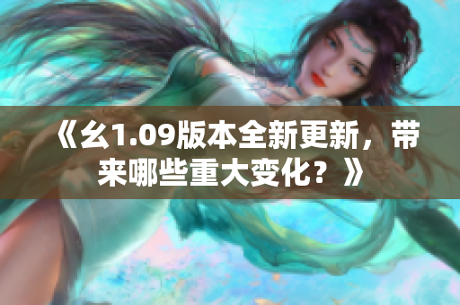 《幺1.09版本全新更新，帶來哪些重大變化？》