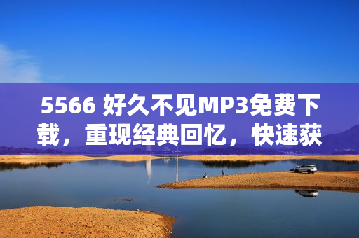 5566 好久不見MP3免費(fèi)下載，重現(xiàn)經(jīng)典回憶，快速獲取最新歌曲資源