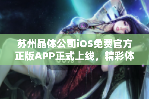 蘇州晶體公司iOS免費官方正版APP正式上線，精彩體驗等你來！