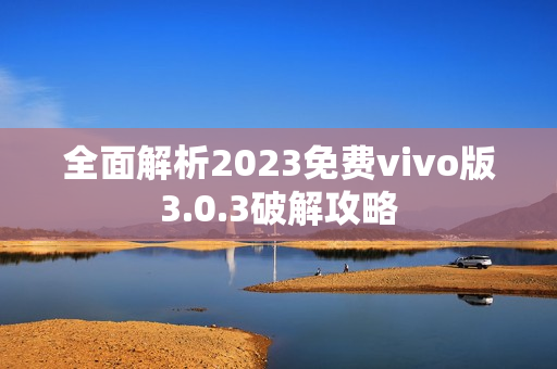 全面解析2023免費vivo版3.0.3破解攻略