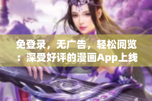 免登錄，無(wú)廣告，輕松閱覽：深受好評(píng)的漫畫(huà)App上線了 