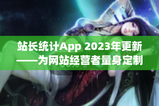 站長統(tǒng)計App 2023年更新——為網(wǎng)站經(jīng)營者量身定制的全新版本發(fā)布