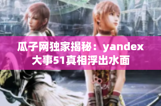 瓜子網(wǎng)獨家揭秘：yandex大事51真相浮出水面