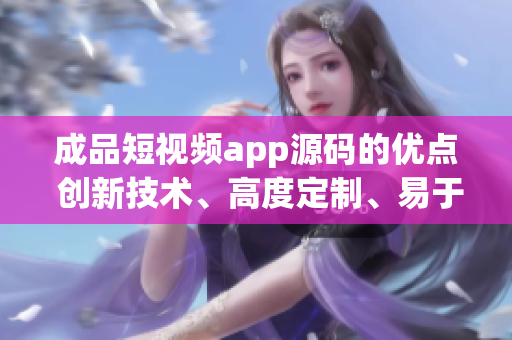 成品短視頻app源碼的優(yōu)點 創(chuàng)新技術、高度定制、易于整合 