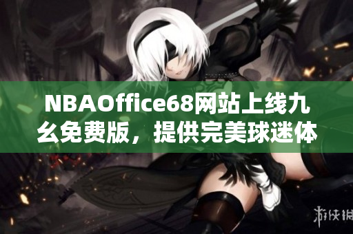 NBAOffice68網(wǎng)站上線九幺免費版，提供完美球迷體驗