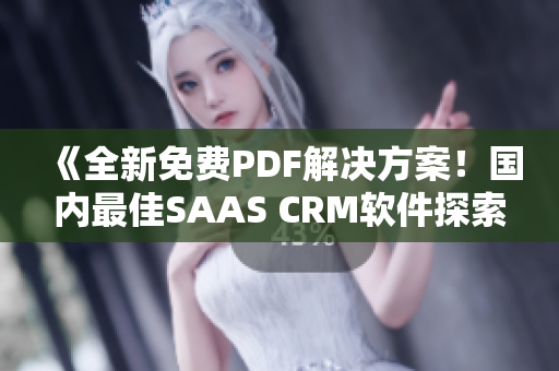 《全新免費(fèi)PDF解決方案！國內(nèi)最佳SAAS CRM軟件探索》