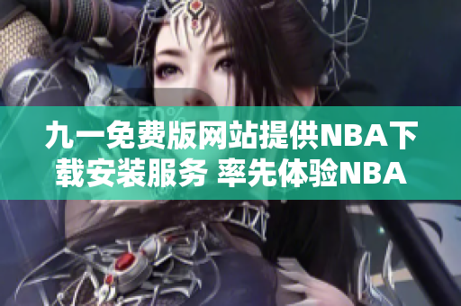 九一免費(fèi)版網(wǎng)站提供NBA下載安裝服務(wù) 率先體驗(yàn)NBA精彩賽事 全球熱門體育盛宴