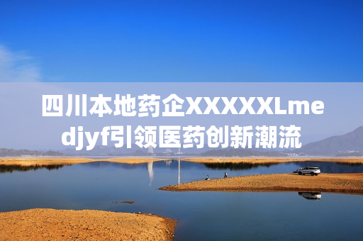 四川本地藥企XXXXXLmedjyf引領(lǐng)醫(yī)藥創(chuàng)新潮流