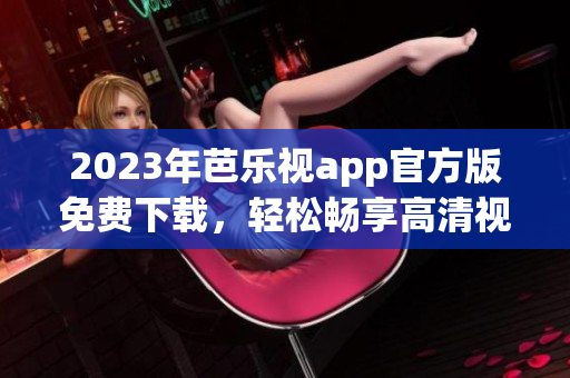 2023年芭樂(lè)視app官方版免費(fèi)下載，輕松暢享高清視頻服務(wù)