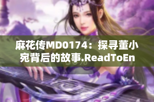 麻花傳MD0174：探尋董小宛背后的故事.ReadToEnd