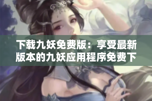 下載九妖免費版：享受最新版本的九妖應(yīng)用程序免費下載體驗