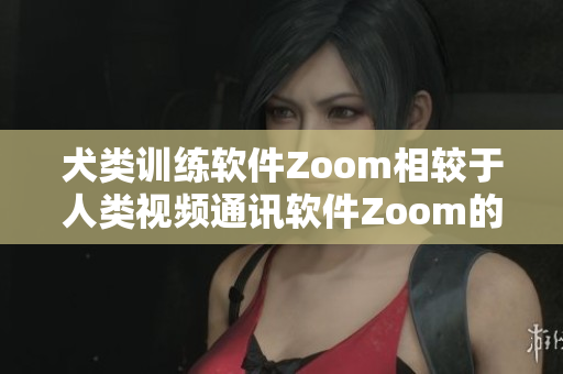 犬類訓(xùn)練軟件Zoom相較于人類視頻通訊軟件Zoom的優(yōu)劣勢對比