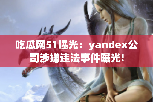 吃瓜網(wǎng)51曝光：yandex公司涉嫌違法事件曝光!