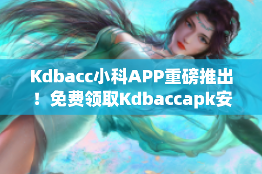 Kdbacc小科APP重磅推出！免費(fèi)領(lǐng)取Kdbaccapk安裝包