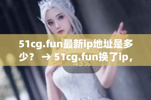 51cg.fun最新ip地址是多少？ → 51cg.fun換了ip，這次是哪個地址？