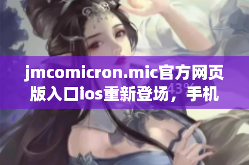 jmcomicron.mic官方網(wǎng)頁版入口ios重新登場，手機隨身欣賞海量精彩內(nèi)容